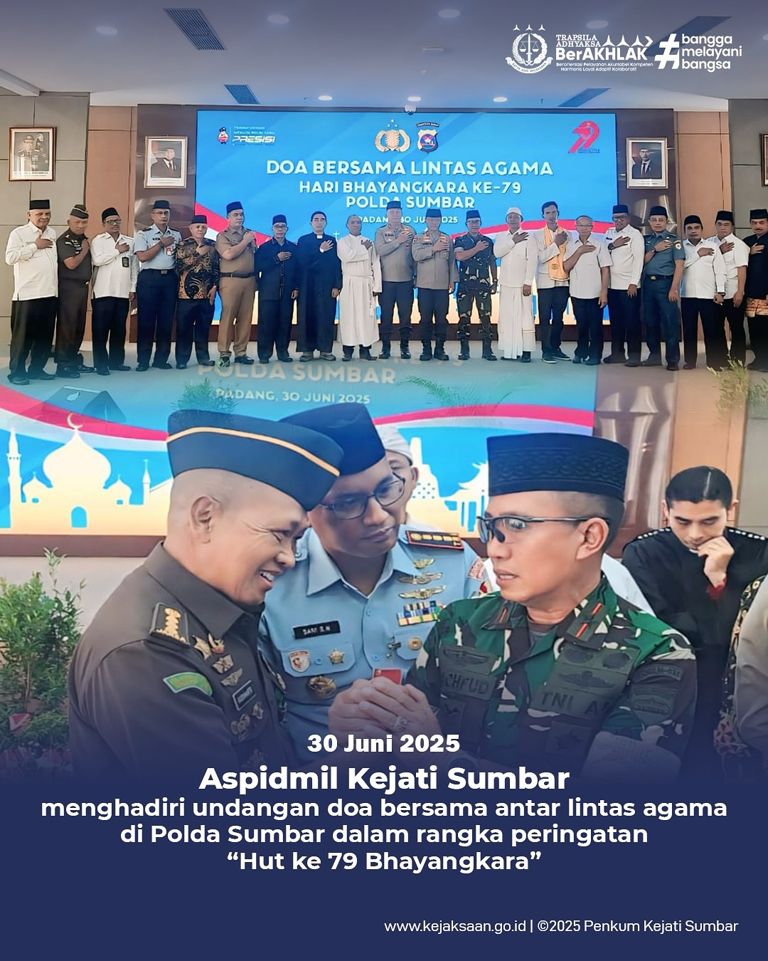 Asisten Tindak Pidana Militer Kejaksaan Tinggi Sumatera Barat Aspidmil Kejati Sumbar) menghadiri undangan kegiatan doa bersama lintas agama yang diselenggarakan oleh Kepolisian Daerah Sumatera Barat dalam rangka memperingati Hari Bhayangkara ke-79.